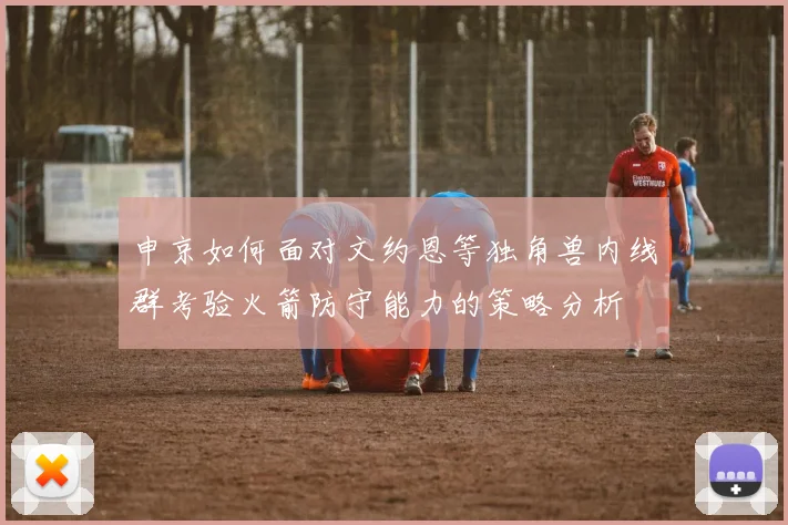申京如何面对文约恩等独角兽内线群考验火箭防守能力的策略分析