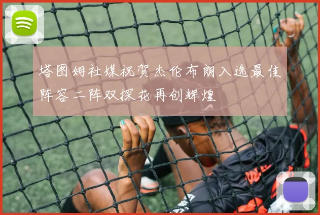 塔图姆社媒祝贺杰伦布朗入选最佳阵容二阵双探花再创辉煌