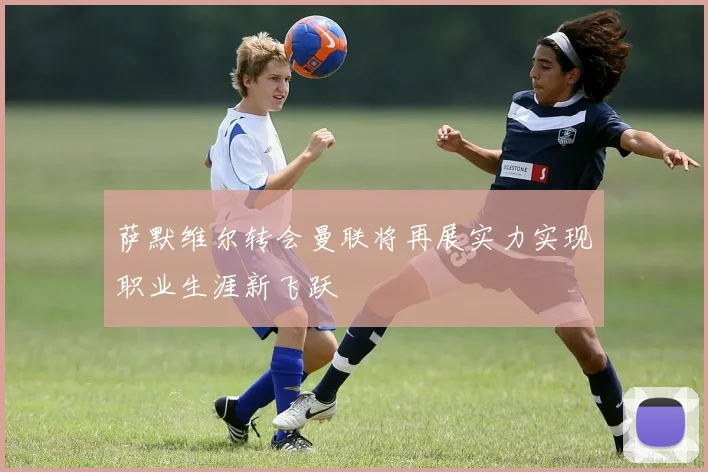 萨默维尔转会曼联将再展实力实现职业生涯新飞跃