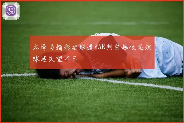 本泽马精彩进球遭VAR判罚越位无效球迷失望不已