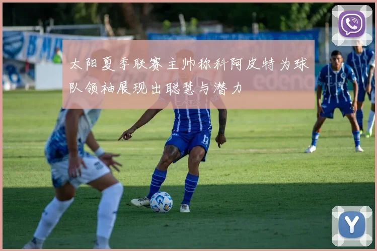 太阳夏季联赛主帅称科阿皮特为球队领袖展现出聪慧与潜力