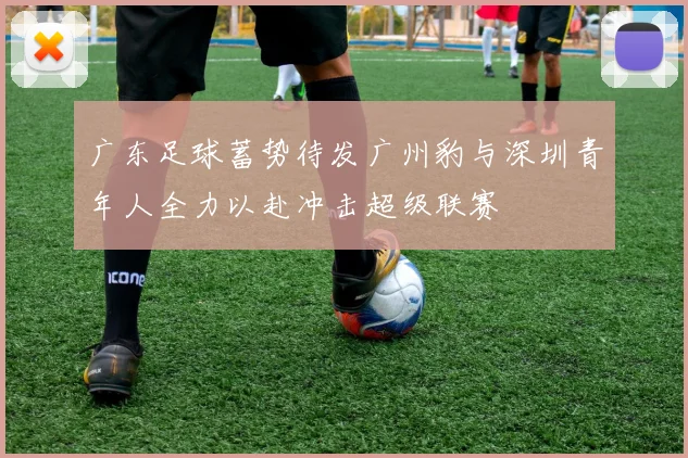 广东足球蓄势待发广州豹与深圳青年人全力以赴冲击超级联赛
