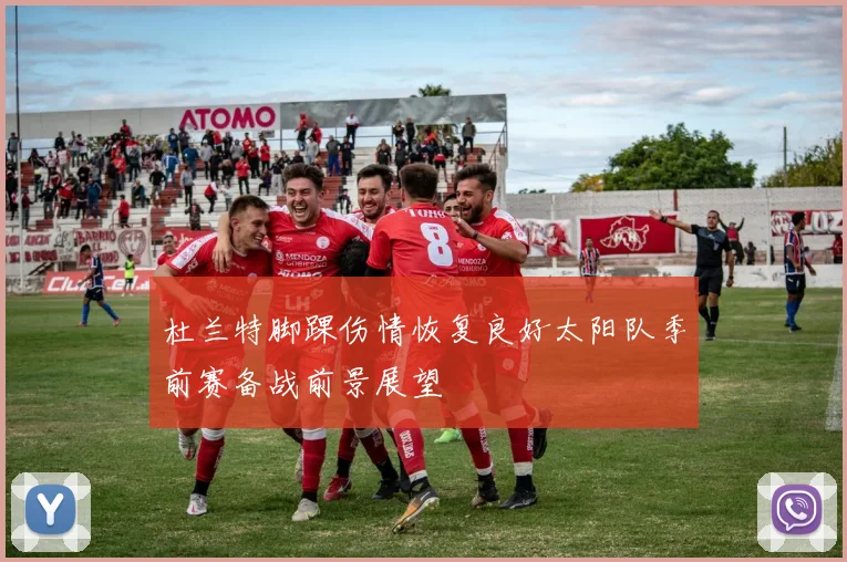 杜兰特脚踝伤情恢复良好太阳队季前赛备战前景展望