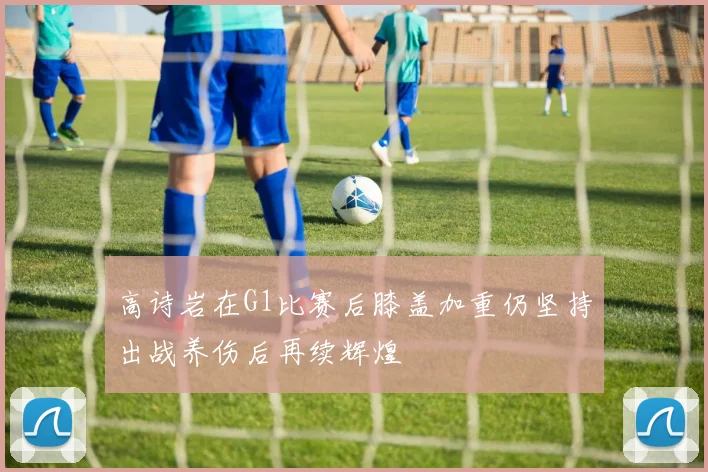 高诗岩在G1比赛后膝盖加重仍坚持出战养伤后再续辉煌