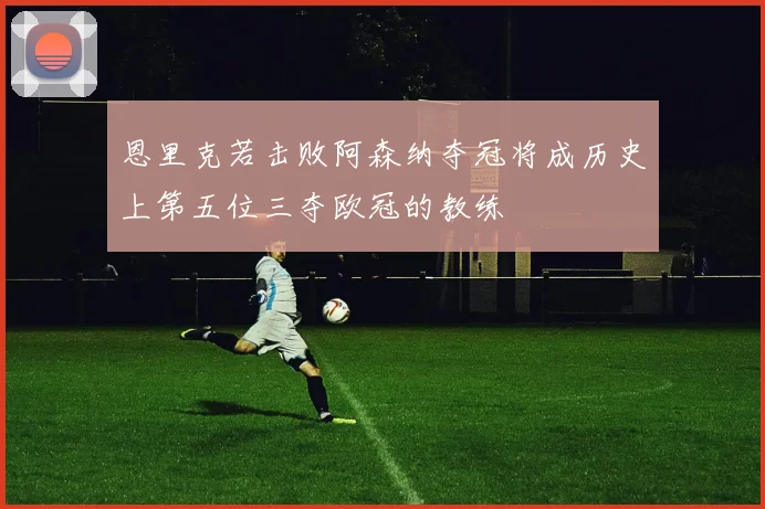 恩里克若击败阿森纳夺冠将成历史上第五位三夺欧冠的教练