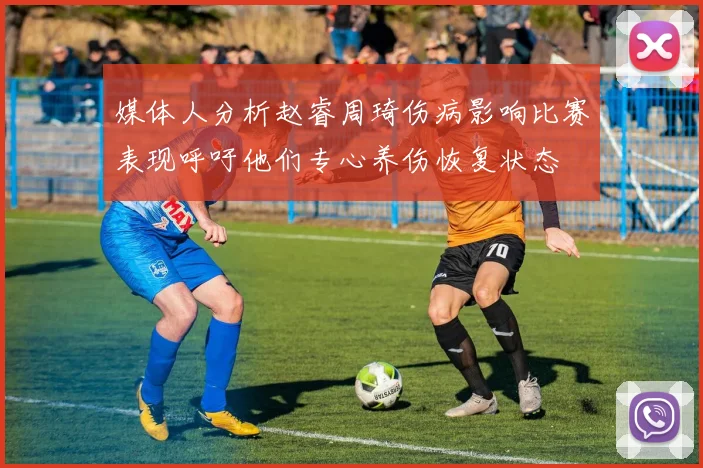 媒体人分析赵睿周琦伤病影响比赛表现呼吁他们专心养伤恢复状态