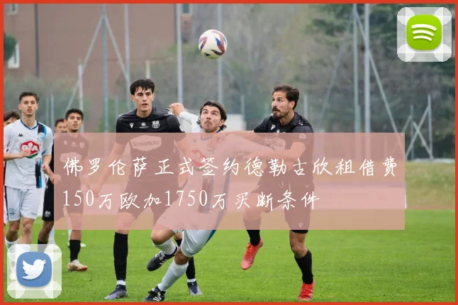 佛罗伦萨正式签约德勒古欣租借费150万欧加1750万买断条件