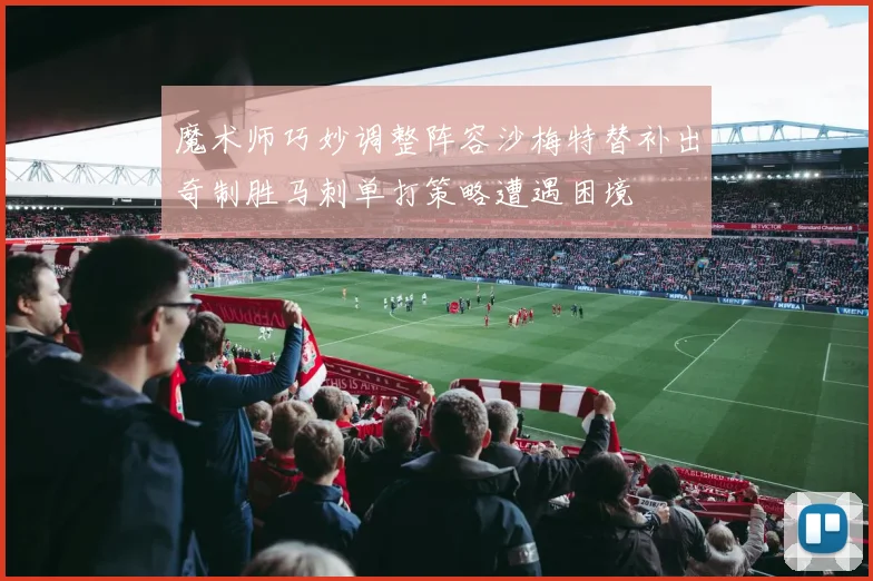 魔术师巧妙调整阵容沙梅特替补出奇制胜马刺单打策略遭遇困境