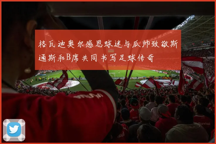 格瓦迪奥尔感恩球迷与瓜帅致敬斯通斯和B席共同书写足球传奇