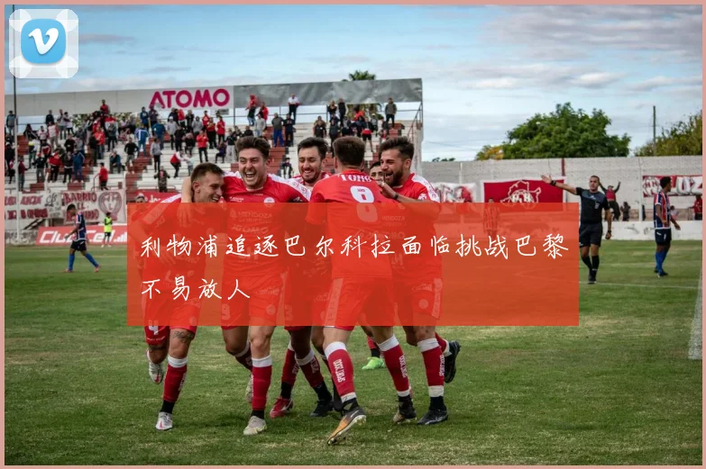 利物浦追逐巴尔科拉面临挑战巴黎不易放人