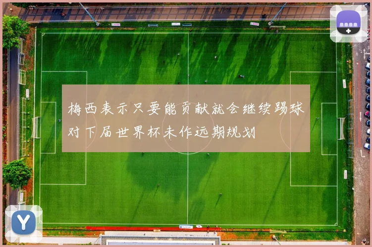 梅西表示只要能贡献就会继续踢球对下届世界杯未作远期规划
