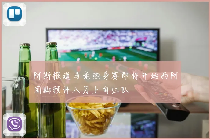 阿斯报道马竞热身赛即将开始西阿国脚预计八月上旬归队