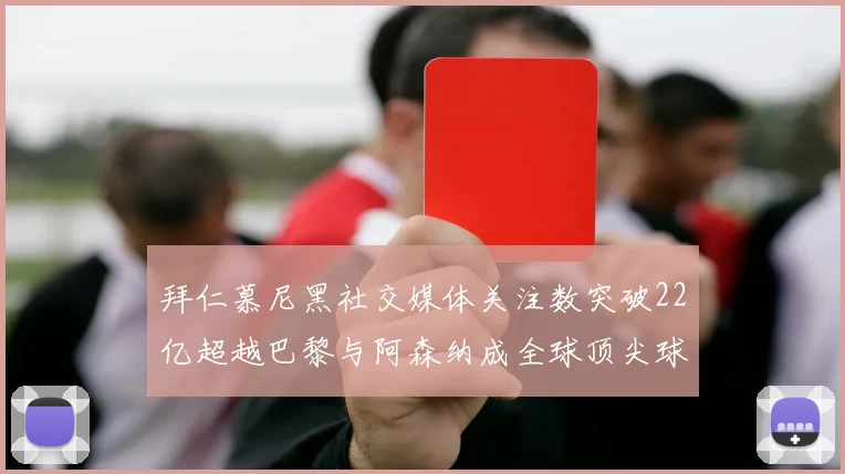 拜仁慕尼黑社交媒体关注数突破22亿超越巴黎与阿森纳成全球顶尖球队
