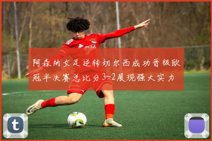 阿森纳女足逆转切尔西成功晋级欧冠半决赛总比分3-2展现强大实力