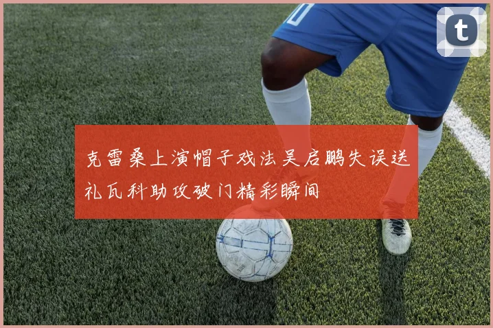 克雷桑上演帽子戏法吴启鹏失误送礼瓦科助攻破门精彩瞬间