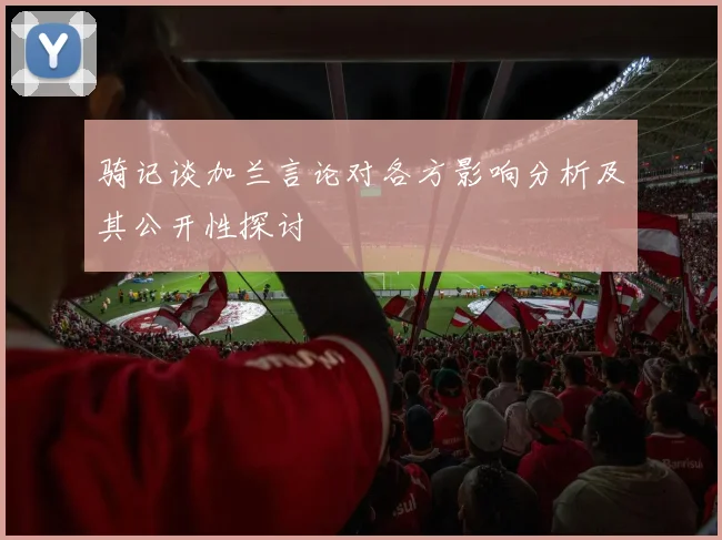 骑记谈加兰言论对各方影响分析及其公开性探讨