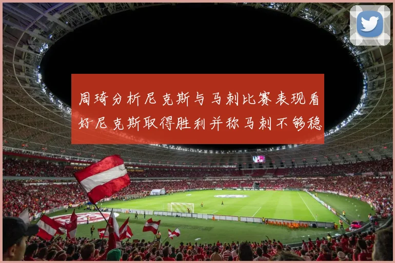 周琦分析尼克斯与马刺比赛表现看好尼克斯取得胜利并称马刺不够稳定