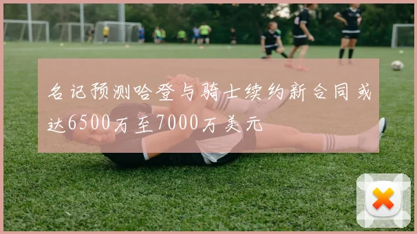 名记预测哈登与骑士续约新合同或达6500万至7000万美元