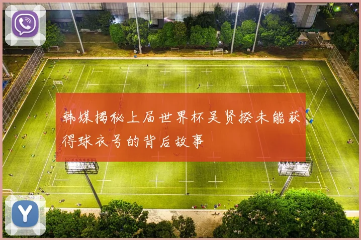 韩媒揭秘上届世界杯吴贤揆未能获得球衣号的背后故事