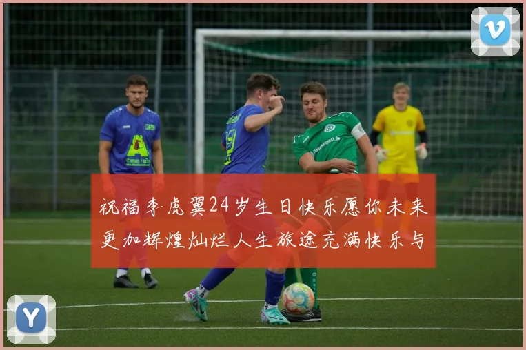 祝福李虎翼24岁生日快乐愿你未来更加辉煌灿烂人生旅途充满快乐与成功