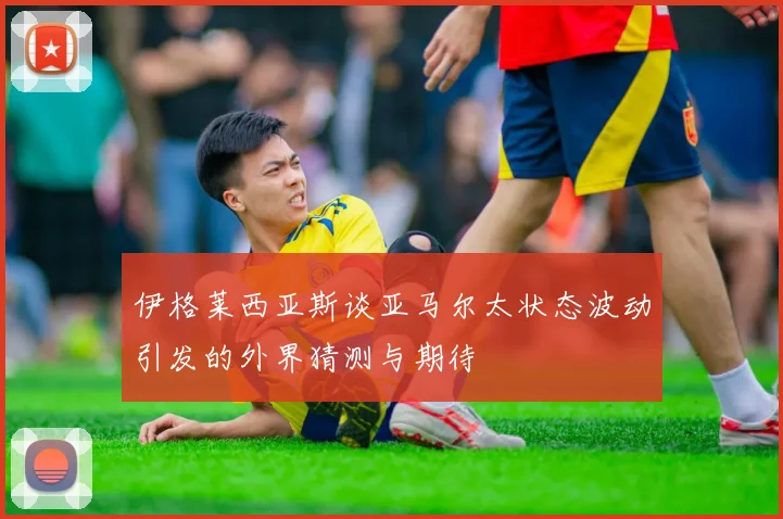 伊格莱西亚斯谈亚马尔太状态波动引发的外界猜测与期待