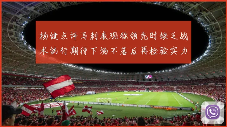 杨健点评马刺表现称领先时缺乏战术执行期待下场不落后再检验实力