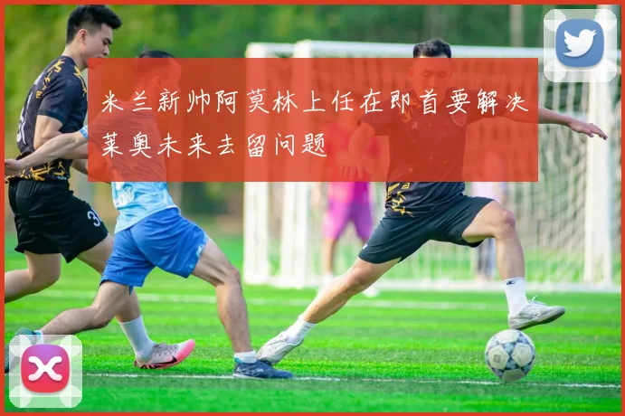 米兰新帅阿莫林上任在即首要解决莱奥未来去留问题