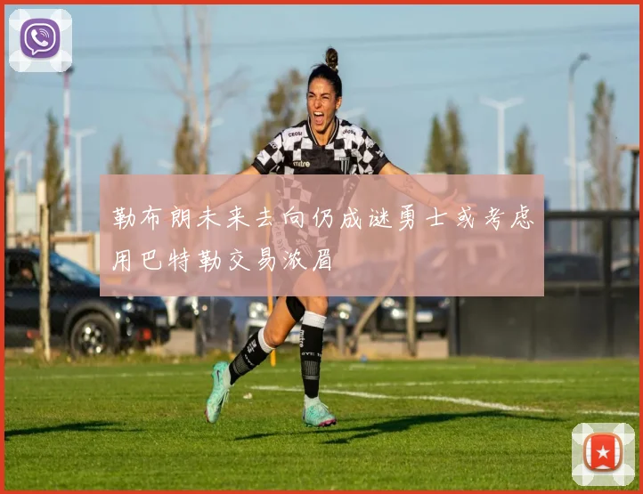 勒布朗未来去向仍成谜勇士或考虑用巴特勒交易浓眉