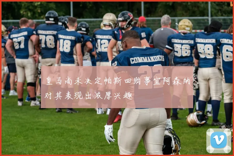 皇马尚未决定帕斯回购事宜阿森纳对其表现出浓厚兴趣