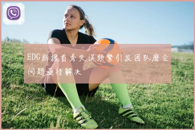 EDG新援首秀失误频繁引发团队磨合问题亟待解决
