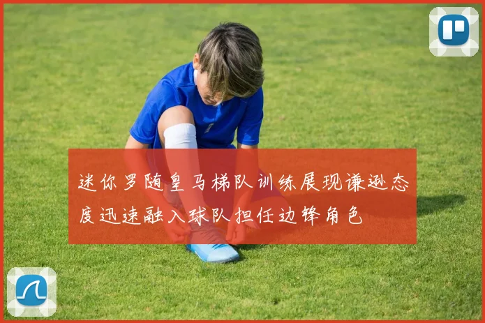 迷你罗随皇马梯队训练展现谦逊态度迅速融入球队担任边锋角色