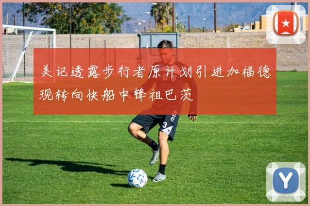 美记透露步行者原计划引进加福德现转向快船中锋祖巴茨