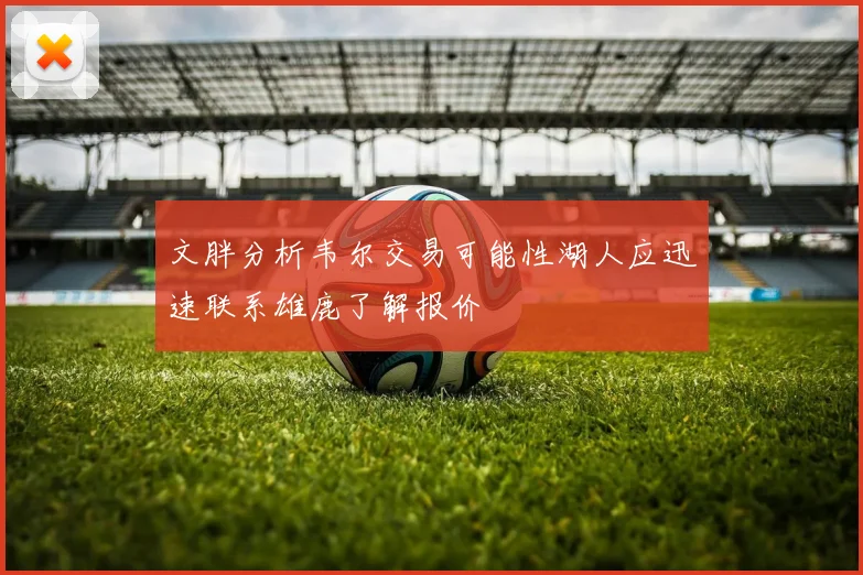 文胖分析韦尔交易可能性湖人应迅速联系雄鹿了解报价