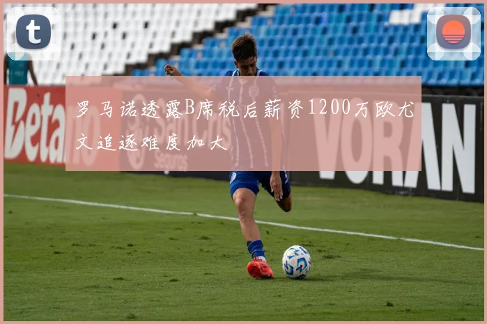 罗马诺透露B席税后薪资1200万欧尤文追逐难度加大
